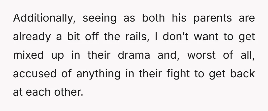 Additionally, seeing as both his parents are already a bit off the rails, I don’t want to get mixed up in their drama and, worst of all, accused of anything...
