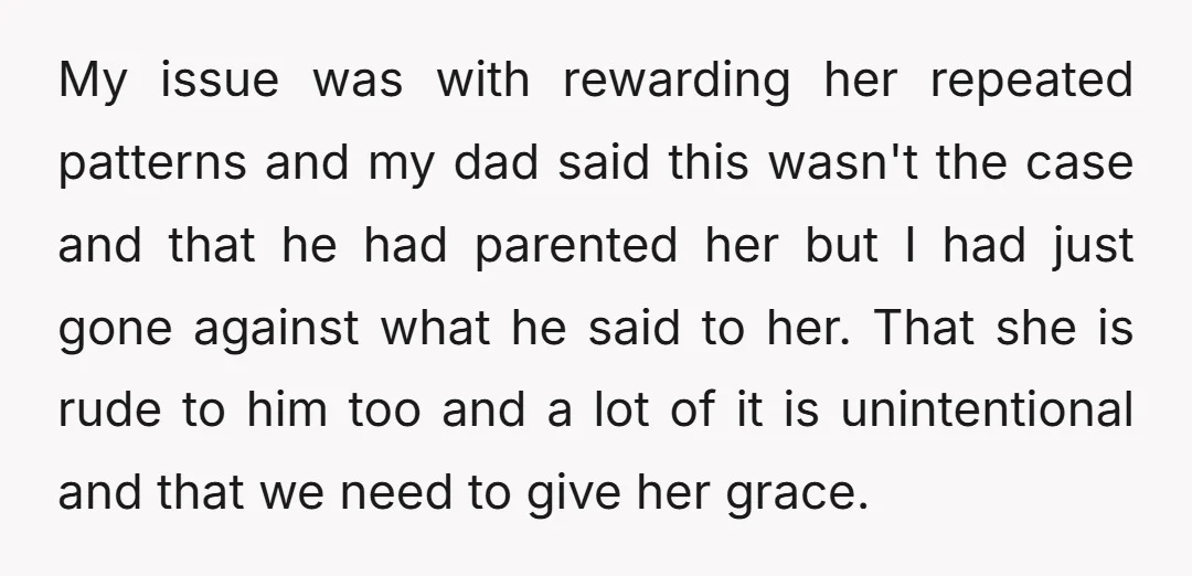 My issue was with rewarding her repeated patterns and my dad said this wasn't the case and that he had parented her but I had just gone against what he...