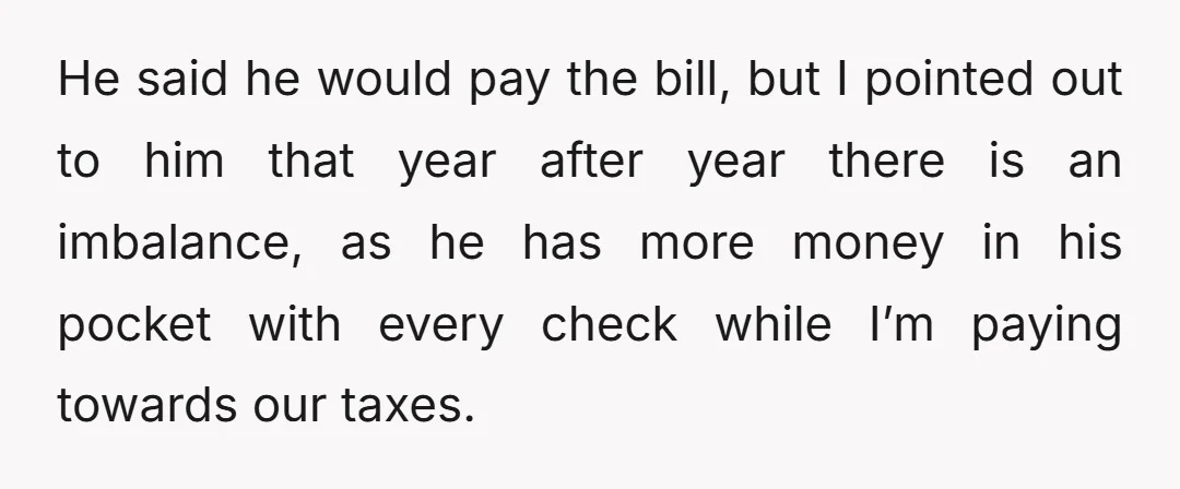 He said he would pay the bill, but I pointed out to him that year after year there is an imbalance, as he has more money in his pocket with...