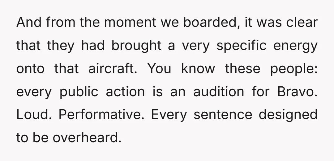 And from the moment we boarded, it was clear that they had brought a very specific energy onto that aircraft. You know these people: every public action is an audition...