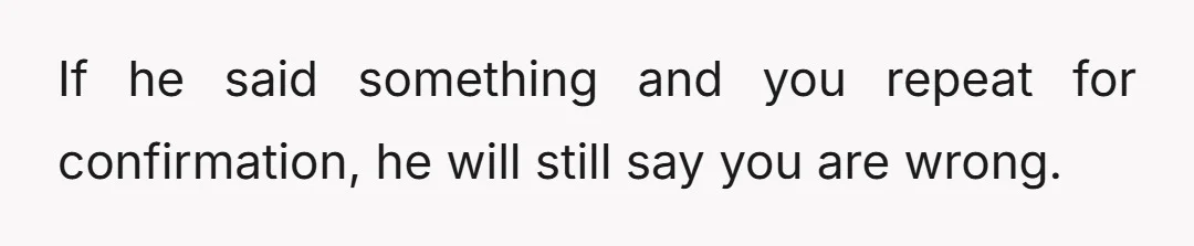 If he said something and you repeat for confirmation, he will still say you are wrong.