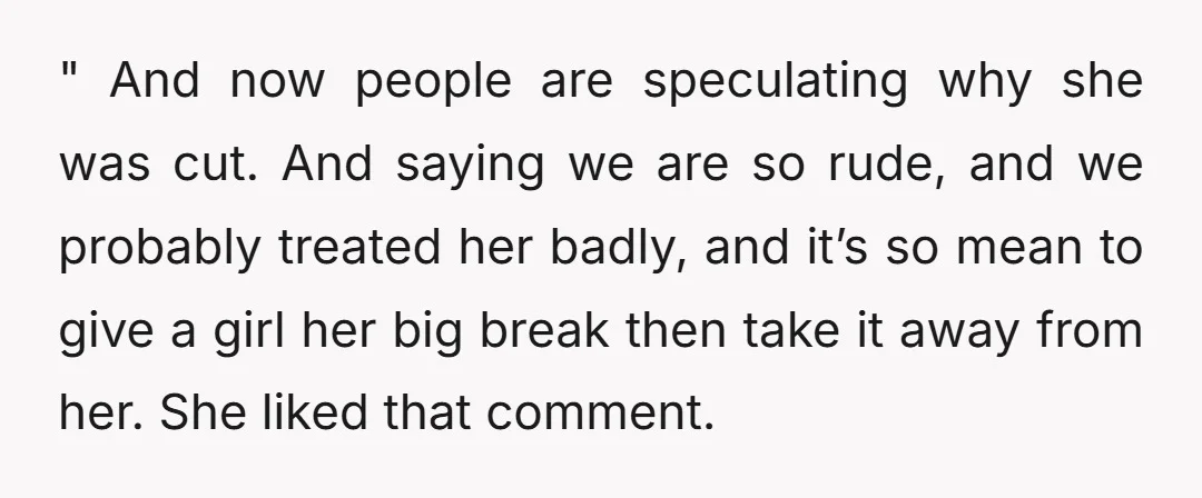 " And now people are speculating why she was cut. And saying we are so rude, and we probably treated her badly, and it’s so mean to give a girl...