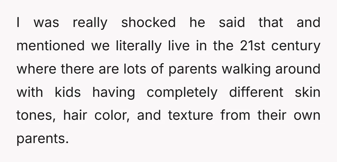 I was really shocked he said that and mentioned we literally live in the 21st century where there are lots of parents walking around with kids having completely different skin...