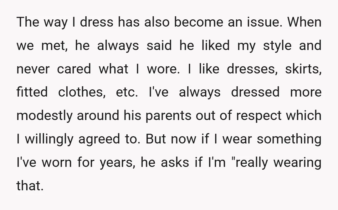 The way I dress has also become an issue. When we met, he always said he liked my style and never cared what I wore. I like dresses, skirts, fitted...