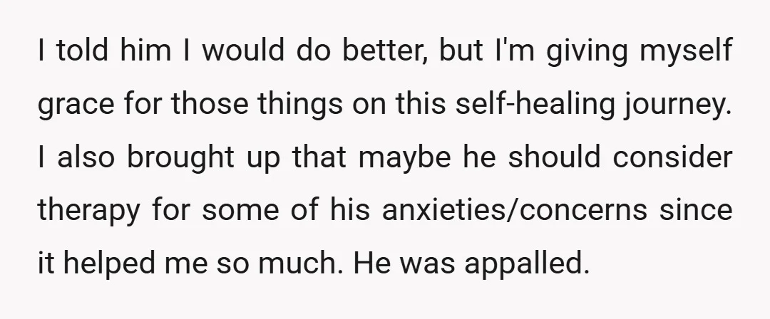 I told him I would do better, but I'm giving myself grace for those things on this self-healing journey. I also brought up that maybe he should consider therapy for...