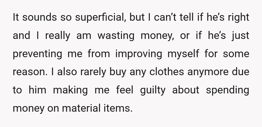 It sounds so superficial, but I can’t tell if he’s right and I really am wasting money, or if he’s just preventing me from improving myself for some reason. I...