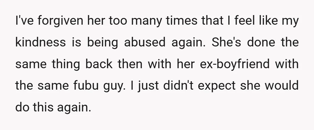 I've forgiven her too many times that I feel like my kindness is being abused again. She's done the same thing back then with her ex-boyfriend with the same fubu...