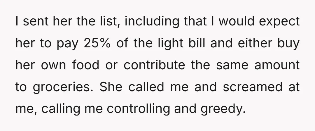 I sent her the list, including that I would expect her to pay 25% of the light bill and either buy her own food or contribute the same amount to...