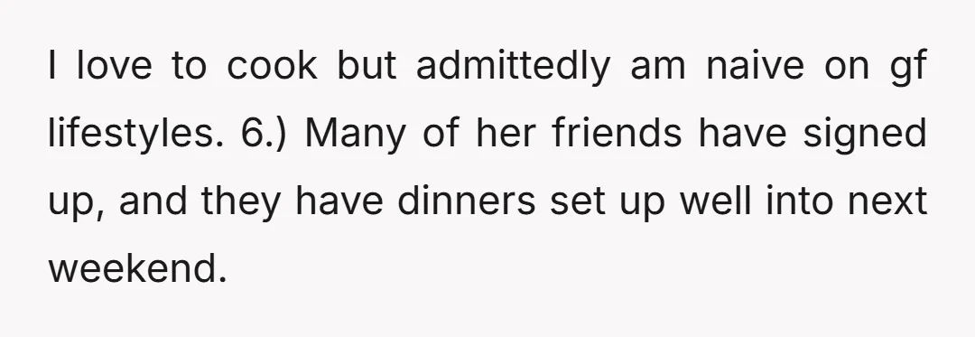 I love to cook but admittedly am naive on gf lifestyles. 6.) Many of her friends have signed up, and they have dinners set up well into next weekend.
