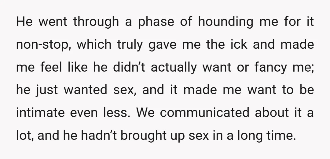 He went through a phase of hounding me for it non-stop, which truly gave me the ick and made me feel like he didn’t actually want or fancy me; he...
