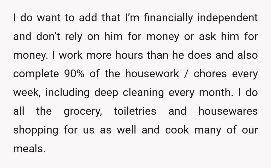 I do want to add that I’m financially independent and don’t rely on him for money or ask him for money. I work more hours than he does and also...