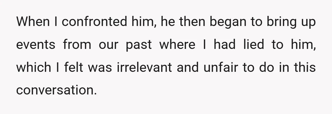 When I confronted him, he then began to bring up events from our past where I had lied to him, which I felt was irrelevant and unfair to do in...