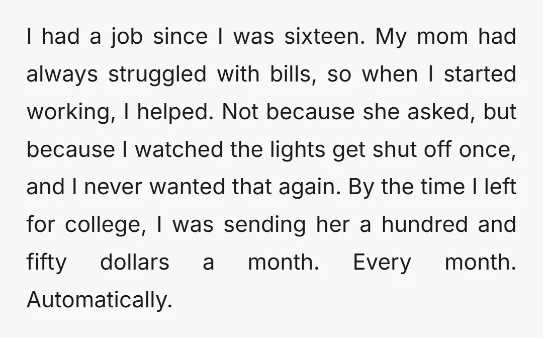 I had a job since I was sixteen. My mom had always struggled with bills, so when I started working, I helped. Not because she asked, but because I watched...