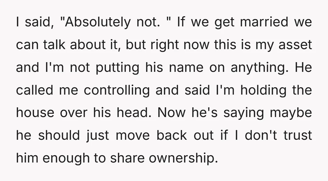 I said, "Absolutely not. " If we get married we can talk about it, but right now this is my asset and I'm not putting his name on anything. He...