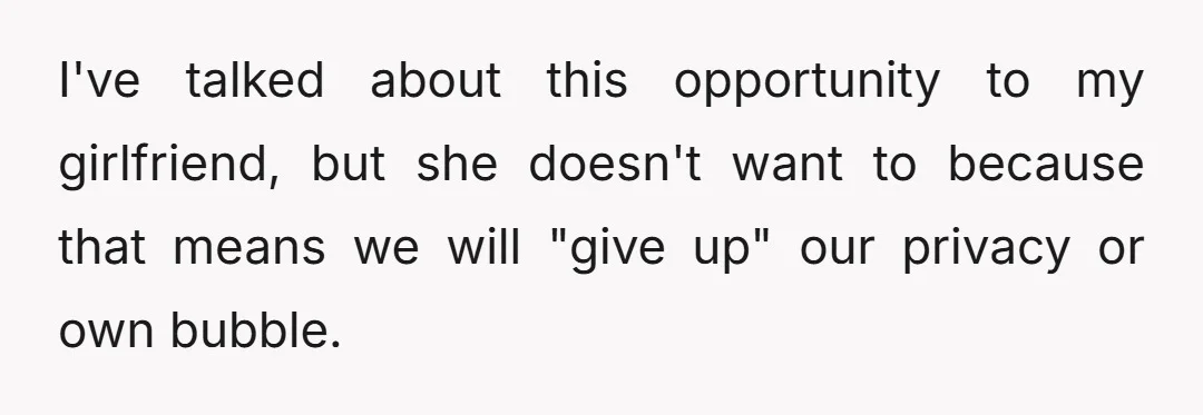 I've talked about this opportunity to my girlfriend, but she doesn't want to because that means we will "give up" our privacy or own bubble.