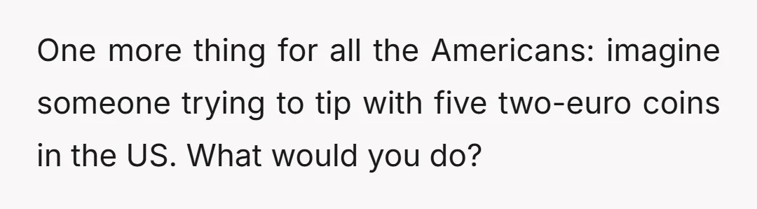 One more thing for all the Americans: imagine someone trying to tip with five two-euro coins in the US. What would you do?