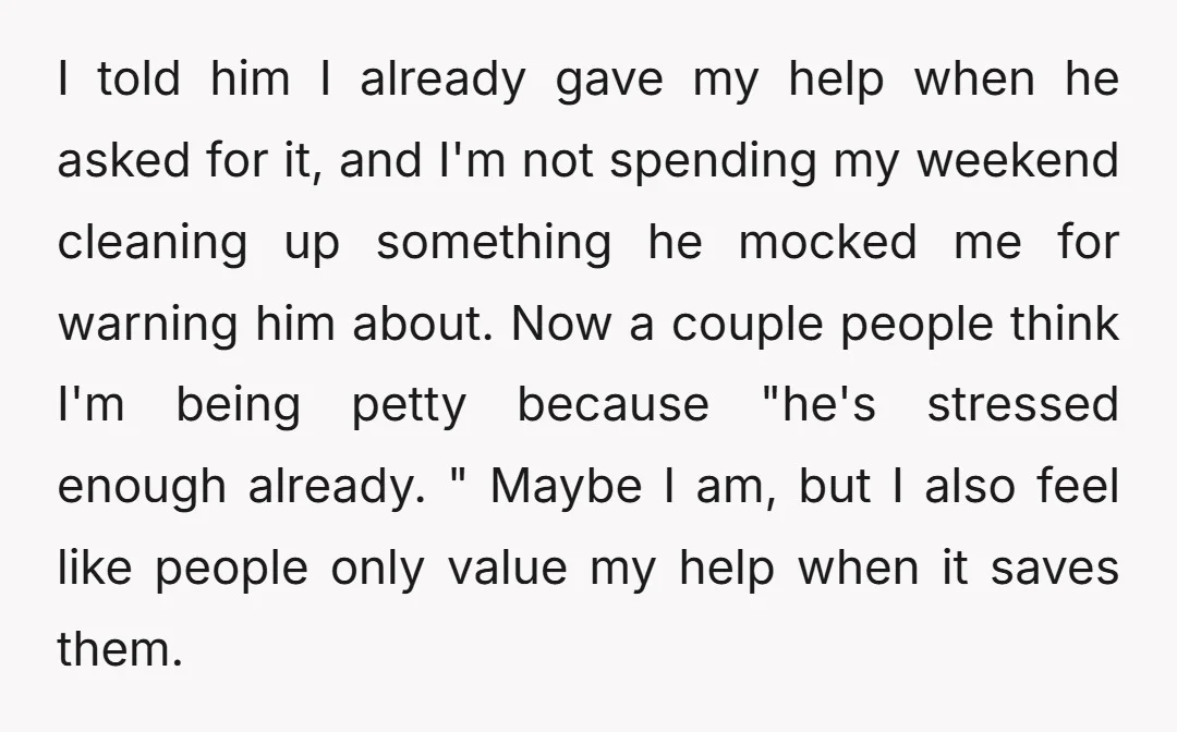 I told him I already gave my help when he asked for it, and I'm not spending my weekend cleaning up something he mocked me for warning him about. Now...
