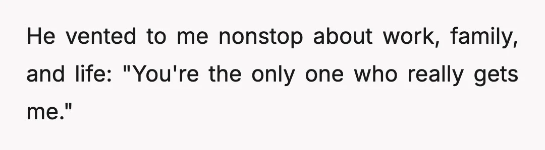 He vented to me nonstop about work, family, and life: "You're the only one who really gets me."