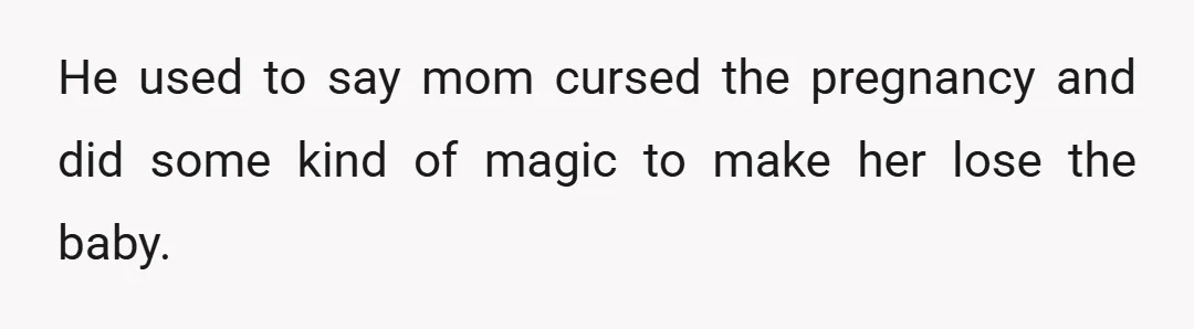 He used to say mom cursed the pregnancy and did some kind of magic to make her lose the baby.