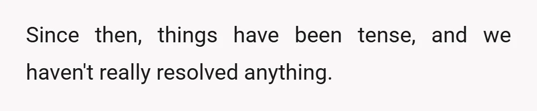 Since then, things have been tense, and we haven't really resolved anything.