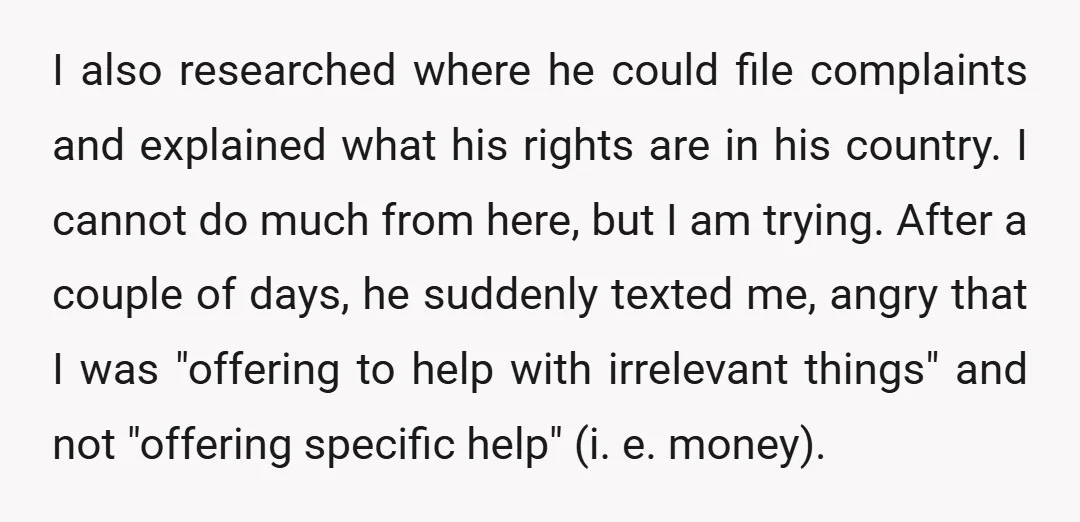 I also researched where he could file complaints and explained what his rights are in his country. I cannot do much from here, but I am trying. After a couple...