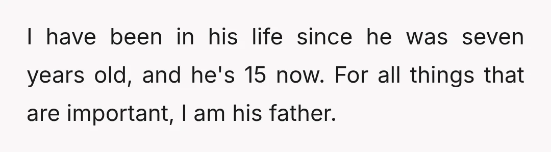 I have been in his life since he was seven years old, and he's 15 now. For all things that are important, I am his father.