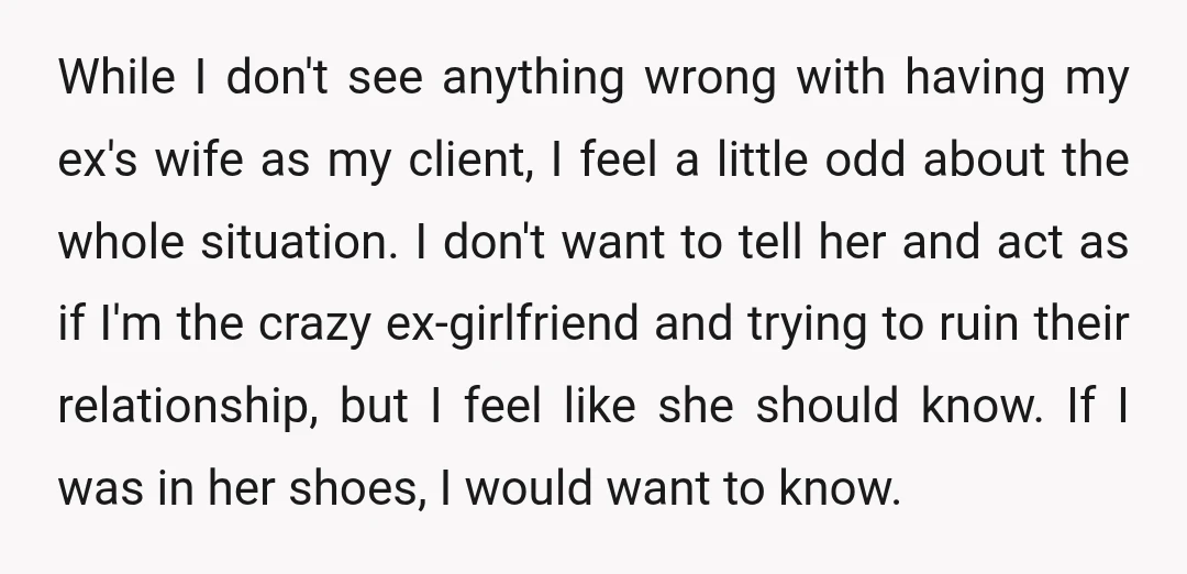 While I don't see anything wrong with having my ex's wife as my client, I feel a little odd about the whole situation. I don't want to tell her and...