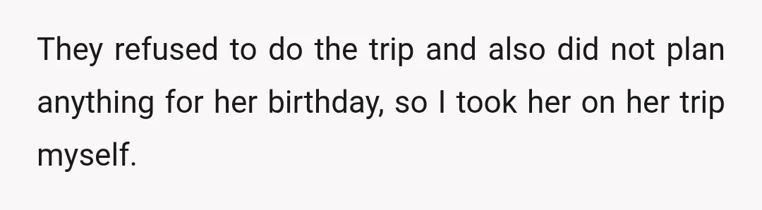They refused to do the trip and also did not plan anything for her birthday, so I took her on her trip myself.