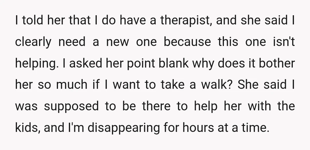 I told her that I do have a therapist, and she said I clearly need a new one because this one isn't helping. I asked her point blank why does...