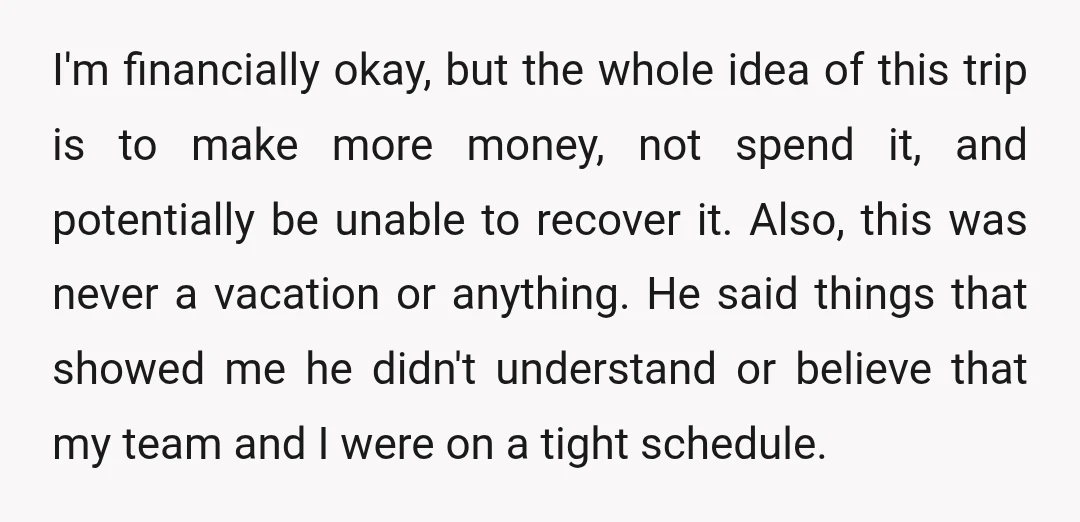 I'm financially okay, but the whole idea of this trip is to make more money, not spend it, and potentially be unable to recover it. Also, this was never a...
