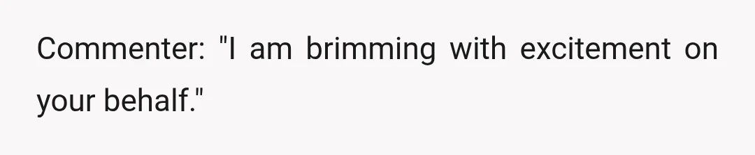 Commenter: "I am brimming with excitement on your behalf."