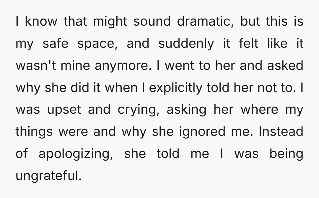 I know that might sound dramatic, but this is my safe space, and suddenly it felt like it wasn't mine anymore. I went to her and asked why she did...