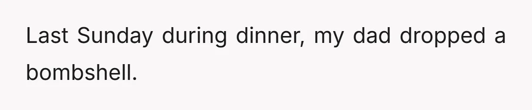 Last Sunday during dinner, my dad dropped a bombshell.