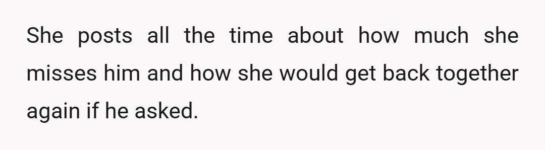 She posts all the time about how much she misses him and how she would get back together again if he asked.
