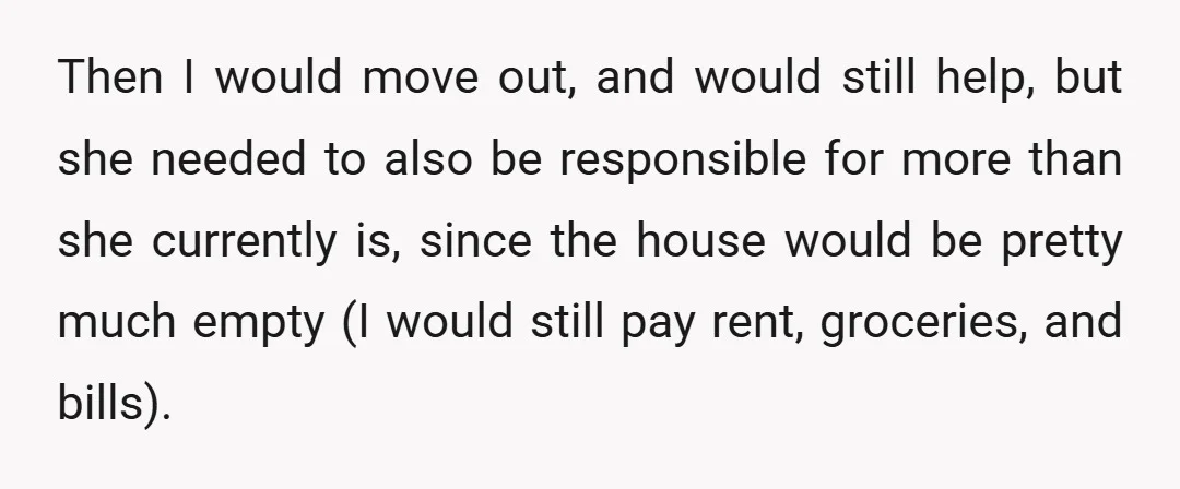 Then I would move out, and would still help, but she needed to also be responsible for more than she currently is, since the house would be pretty much empty...