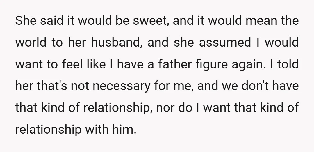 She said it would be sweet, and it would mean the world to her husband, and she assumed I would want to feel like I have a father figure again....