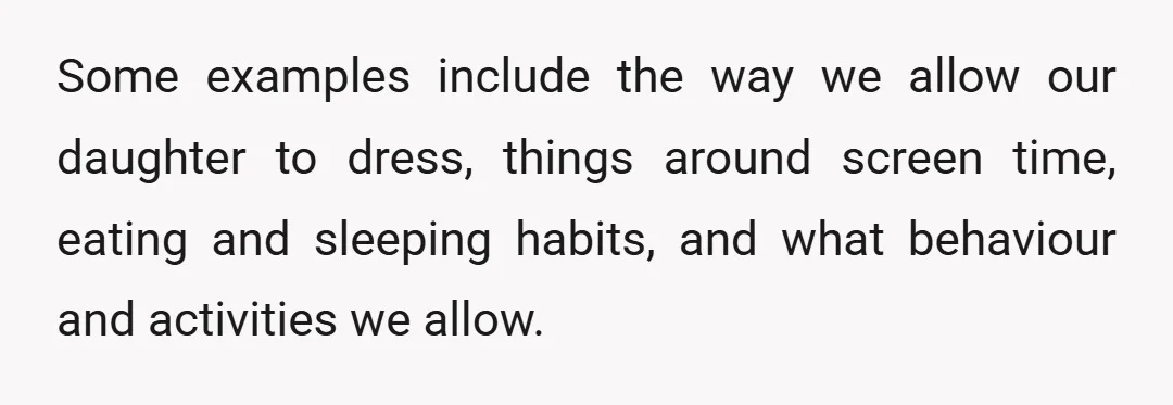 Some examples include the way we allow our daughter to dress, things around screen time, eating and sleeping habits, and what behaviour and activities we allow.