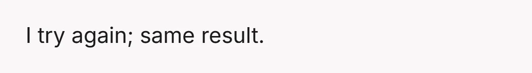 I try again; same result.