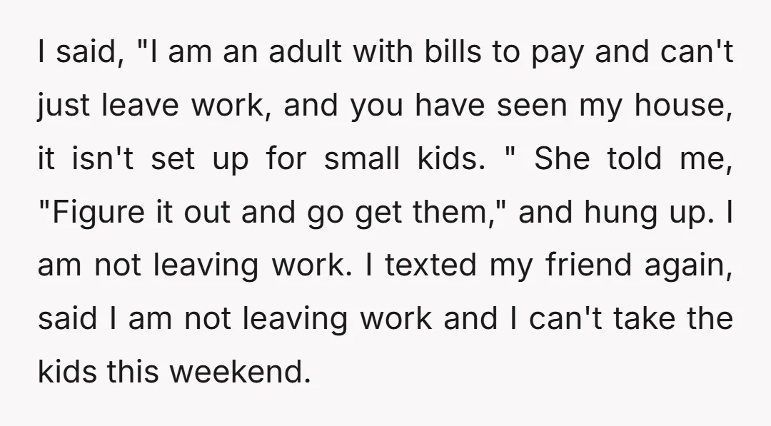I said, "I am an adult with bills to pay and can't just leave work, and you have seen my house, it isn't set up for small kids. " She...