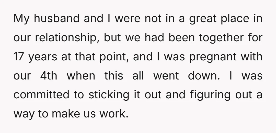 My husband and I were not in a great place in our relationship, but we had been together for 17 years at that point, and I was pregnant with our...
