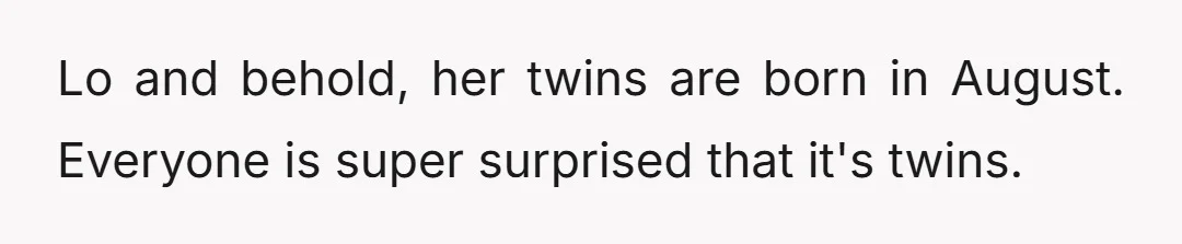 Lo and behold, her twins are born in August. Everyone is super surprised that it's twins.