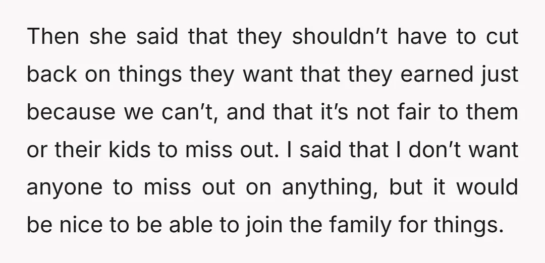 Then she said that they shouldn’t have to cut back on things they want that they earned just because we can’t, and that it’s not fair to them or their...