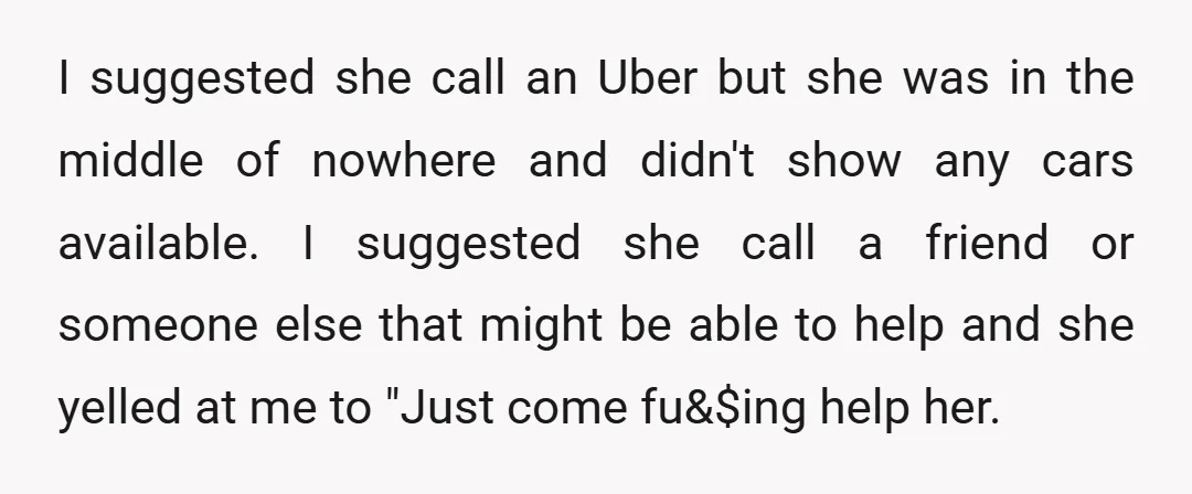 I suggested she call an Uber but she was in the middle of nowhere and didn't show any cars available. I suggested she call a friend or someone else that...
