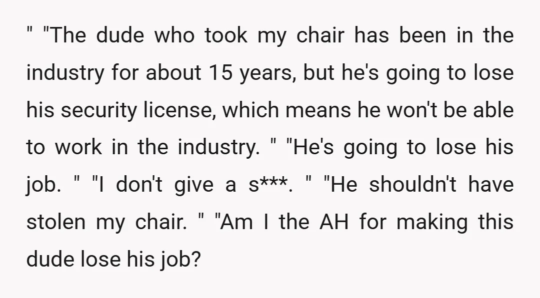 " "The dude who took my chair has been in the industry for about 15 years, but he's going to lose his security license, which means he won't be able...