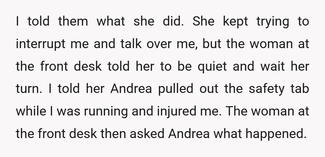 I told them what she did. She kept trying to interrupt me and talk over me, but the woman at the front desk told her to be quiet and wait...