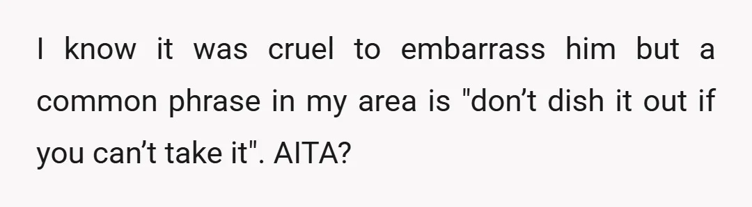 I know it was cruel to embarrass him but a common phrase in my area is "don’t dish it out if you can’t take it". AITA?
