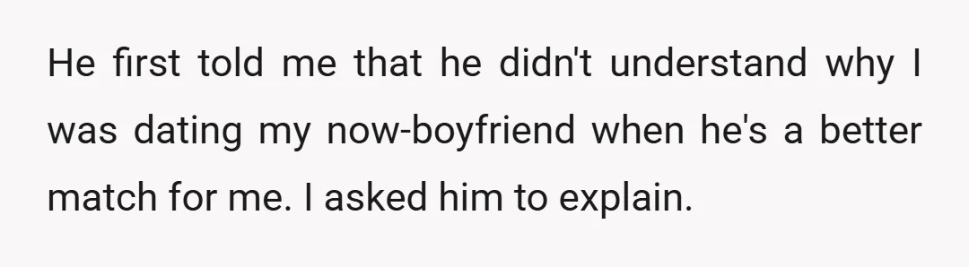 He first told me that he didn't understand why I was dating my now-boyfriend when he's a better match for me. I asked him to explain.