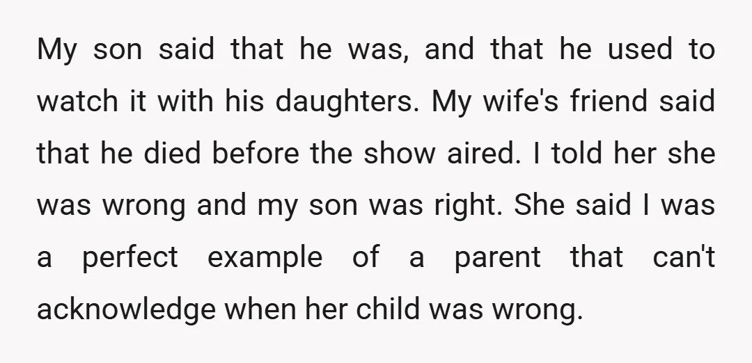 My son said that he was, and that he used to watch it with his daughters. My wife's friend said that he died before the show aired. I told her...