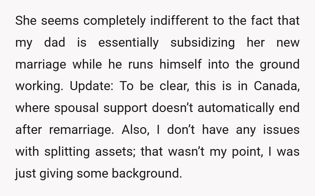 She seems completely indifferent to the fact that my dad is essentially subsidizing her new marriage while he runs himself into the ground working. Update: To be clear, this is...