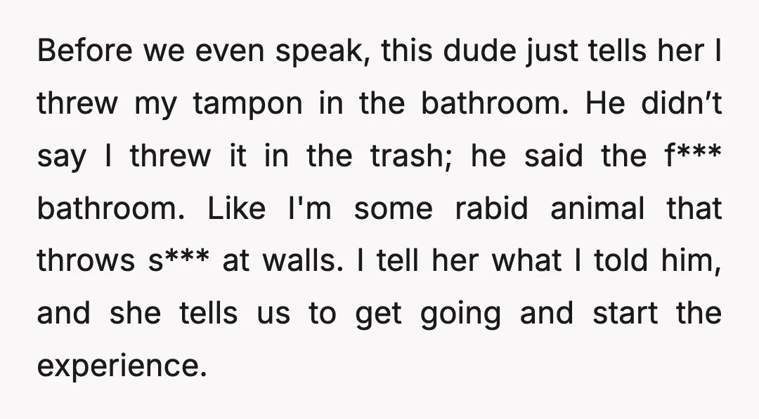 Before we even speak, this dude just tells her I threw my tampon in the bathroom. He didn’t say I threw it in the trash; he said the f*** bathroom....